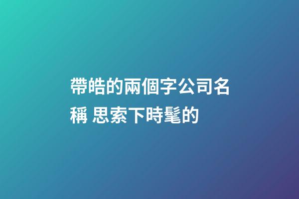 帶皓的兩個字公司名稱 思索下時髦的-第1張-公司起名-玄機派